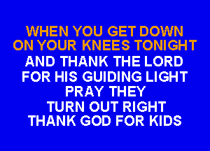 WHEN YOU GET DOWN
ON YOUR KNEES TONIGHT

AND THANK THE LORD

FOR HIS GUIDING LIGHT
PRAY THEY

TURN OUT RIGHT
THANK GOD FOR KIDS