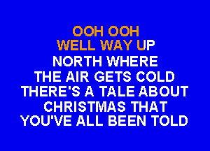 OOH OOH
WELL WAY UP

NORTH WHERE

THE AIR GETS COLD
THERE'S A TALE ABOUT

CHRISTMAS THAT
YOU'VE ALL BEEN TOLD