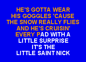 HE'S GOTTA WEAR

HIS GOGGLES 'CAUSE
THE SNOW REALLY FLIES

AND HE'S CRUISIN'
EVERY PAD WITH A

LITTLE SURPRISE

IT'S THE
LITTLE SAINT NICK
