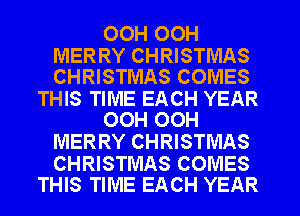 00H OOH

MERRY CHRISTMAS
CHRISTMAS COMES

THIS TIME EACH YEAR
OOH OOH

MERRY CHRISTMAS

CHRISTMAS COMES
THIS TIME EACH YEAR