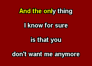 And the only thing
I know for sure

is that you

don't want me anymore