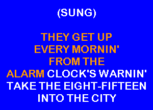 (SUNG)

TH EY G ET U P
EVERY MORNIN'
FROM THE
ALARM 0 L00 K'S WARN I N'
TAKE TH E EIG HT-FI FTEEN
INTO THE CITY