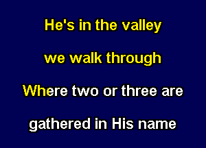 He's in the valley
we walk through

Where two or three are

gathered in His name