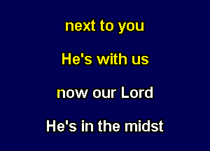 next to you

He's with us
now our Lord

He's in the midst