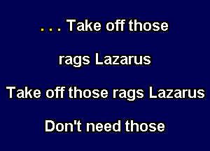 . . . Take off those

rags Lazarus

Take off those rags Lazarus

Don't need those