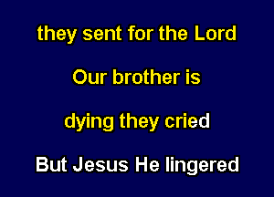 they sent for the Lord
Our brother is

dying they cried

But Jesus He lingered