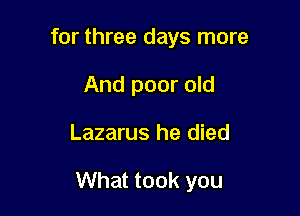 for three days more
And poor old

Lazarus he died

What took you