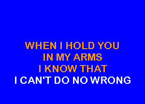 WHEN I HOLD YOU

IN MY ARMS
I KNOW THAT
ICAN'T DO NO WRONG