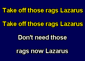 Take off those rags Lazarus
Take off those rags Lazarus
Don't need those

rags DOW Lazarus