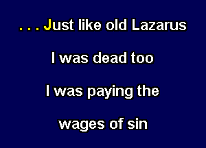 . . . Just like old Lazarus

I was dead too

I was paying the

wages of sin