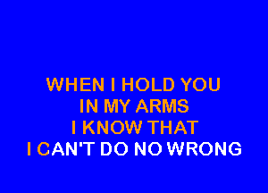 WHEN I HOLD YOU

IN MY ARMS
I KNOW THAT
ICAN'T DO NO WRONG