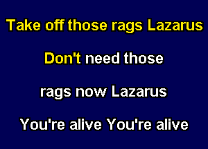 Take off those rags Lazarus
Don't need those
rags now Lazarus

You're alive You're alive