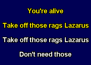 You're alive
Take off those rags Lazarus
Take off those rags Lazarus

Don't need those