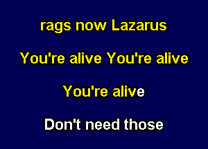 rags now Lazarus

You're alive You're alive
You're alive

Don't need those