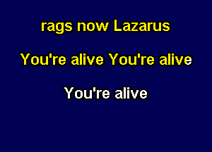 rags now Lazarus

You're alive You're alive

You're alive