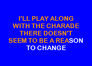 I'LL PLAY ALONG
WITH THECHARADE
THERE DOESN'T
SEEM TO BE A REASON
TO CHANGE