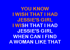 YOU KNOW
IWISH THATI HAD
JESSIE'S GIRL
IWISH THATI HAD
JESSIE'S GIRL
WHEN CAN I FIND

A WOMAN LIKE THAT I