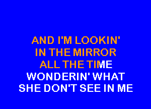 AND I'M LOOKIN'
IN THEMIRROR
ALL THETIME

WONDERIN'WHAT
SHE DON'T SEE IN ME