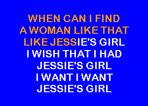 WHEN CAN I FIND
AWOMAN LIKETHAT
LIKEJESSIE'S GIRL
IWISH THATI HAD
JESSIE'S GIRL
IWANT I WANT

JESSIE'S GIRL l