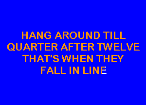 HANG AROUND TILL
QUARTER AFTER TWELVE
THAT'S WHEN TH EY
FALL IN LINE