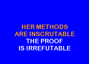 HER METHODS
ARE INSCRUTABLE
THE PROOF
IS IRREFUTABLE

g