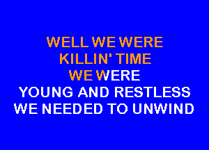 WELLWEWERE
KILLIN'TIME
WEWERE
YOUNG AND RESTLESS
WE NEEDED TO UNWIND