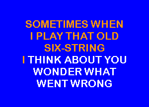 SOMETIMES WHEN
IPLAY THAT OLD
SlX-STRING
ITHINK ABOUT YOU
WONDER WHAT
WENTWRONG