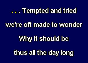 . . . Tempted and tried
we're oft made to wonder

Why it should be

thus all the day long