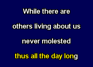 While there are
others living about us

never molested

thus all the day long