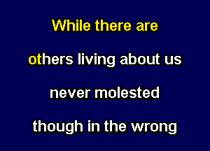 While there are
others living about us

never molested

though in the wrong