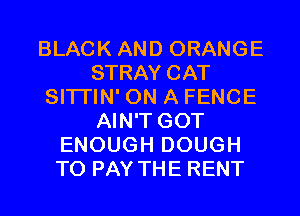BLACK AND ORANGE
STRAY CAT
SITI'IN' ON A FENCE
AIN'T GOT
ENOUGH DOUGH
TO PAY THE RENT