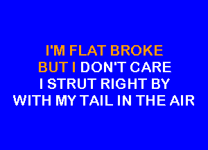 I'M FLAT BROKE
BUTI DON'T CARE
I STRUT RIGHT BY
WITH MY TAIL IN THE AIR