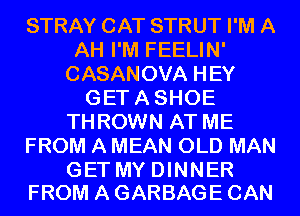STRAY CAT STRUT I'M A
AH I'M FEELIN'
CASANOVA HEY
GETASHOE
THROWN AT ME
FROM A MEAN OLD MAN

GET MY DINNER
FROM A GARBAGE CAN