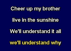 Cheer up my brother

live in the sunshine
We'll understand it all

we'll understand why