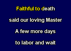 Faithful to death

said our loving Master

A few more days

to labor and wait