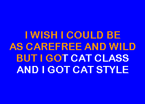 IWISH I COULD BE
AS CAREFREE AND WILD
BUT I GOT CAT CLASS
AND I GOT CAT STYLE