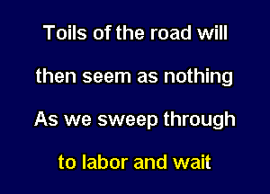 Toils of the road will

then seem as nothing

As we sweep through

to labor and wait