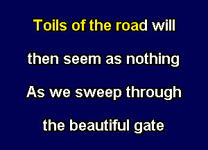 Toils of the road will

then seem as nothing

As we sweep through

the beautiful gate