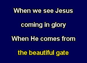 When we see Jesus
coming in glory

When He comes from

the beautiful gate