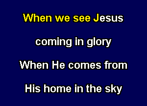 When we see Jesus
coming in glory

When He comes from

His home in the sky
