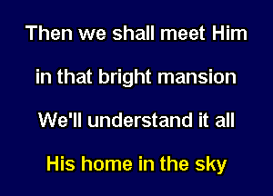 Then we shall meet Him
in that bright mansion
We'll understand it all

His home in the sky
