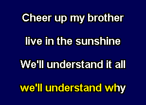 Cheer up my brother

live in the sunshine
We'll understand it all

we'll understand why