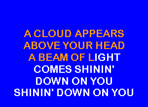 ACLOUD APPEARS
ABOVE YOUR HEAD
A BEAM OF LIGHT
COMES SHININ'

DOWN ON YOU
SHININ' DOWN ON YOU