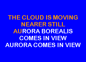 THE CLOUD IS MOVING
NEARER STILL
AURORA BOREALIS
COMES IN VIEW
AURORA COMES IN VIEW