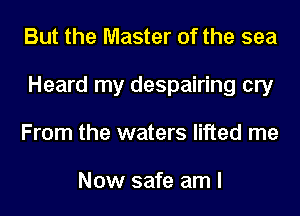 But the Master of the sea
Heard my despairing cry
From the waters lifted me

Now safe am I