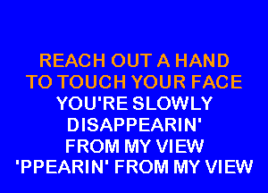 REACH OUT A HAND
T0 TOUCH YOUR FACE
YOU'RE SLOWLY
DISAPPEARIN'

FROM MY VIEW
'PPEARIN' FROM MY VIEW