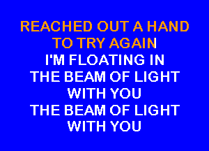 REACHED OUT A HAND
TO TRY AGAIN
I'M FLOATING IN
THE BEAM OF LIGHT
WITH YOU

THE BEAM OF LIGHT
WITH YOU