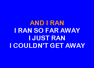 AND I RAN
I RAN SO FAR AWAY

IJUST RAN
I COULDN'T GET AWAY