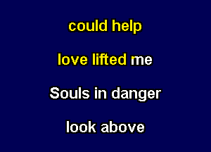 could help

love lifted me

Souls in danger

look above