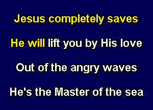 Jesus completely saves
He will lift you by His love
Out of the angry waves

He's the Master of the sea
